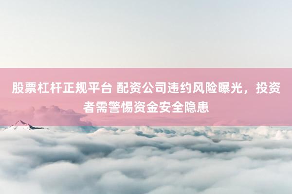 股票杠杆正规平台 配资公司违约风险曝光，投资者需警惕资金安全隐患