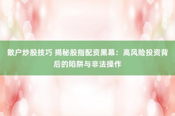 散户炒股技巧 揭秘股指配资黑幕：高风险投资背后的陷阱与非法操作
