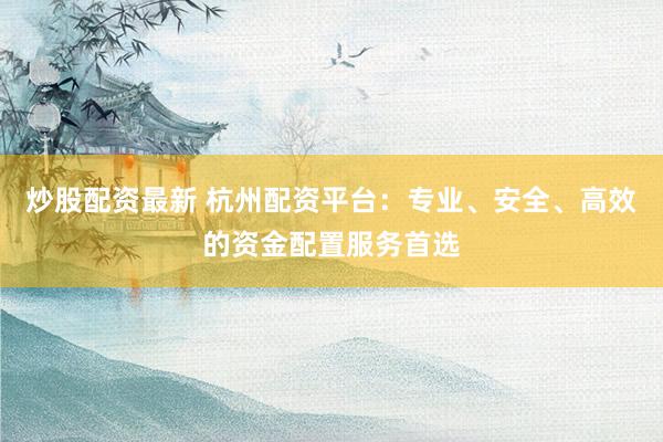炒股配资最新 杭州配资平台：专业、安全、高效的资金配置服务首选