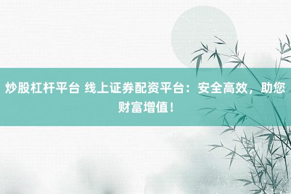 炒股杠杆平台 线上证券配资平台：安全高效，助您财富增值！