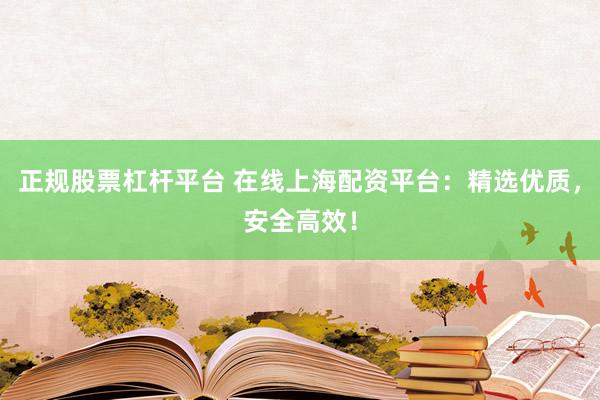 正规股票杠杆平台 在线上海配资平台：精选优质，安全高效！