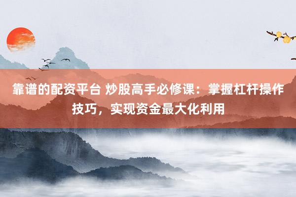 靠谱的配资平台 炒股高手必修课：掌握杠杆操作技巧，实现资金最大化利用