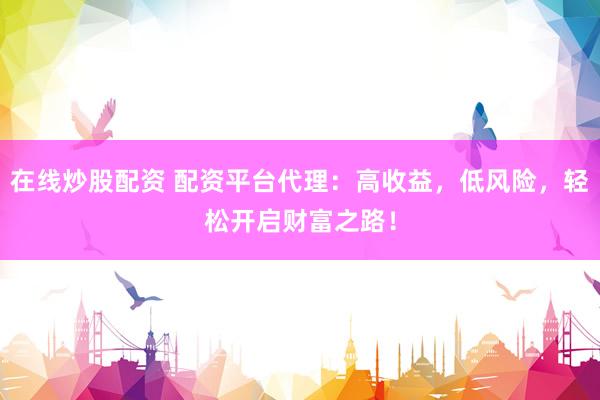 在线炒股配资 配资平台代理：高收益，低风险，轻松开启财富之路！