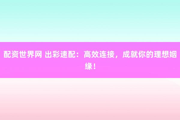 配资世界网 出彩速配：高效连接，成就你的理想姻缘！