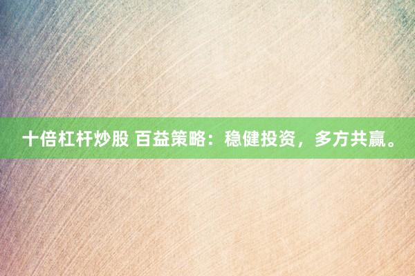 十倍杠杆炒股 百益策略：稳健投资，多方共赢。