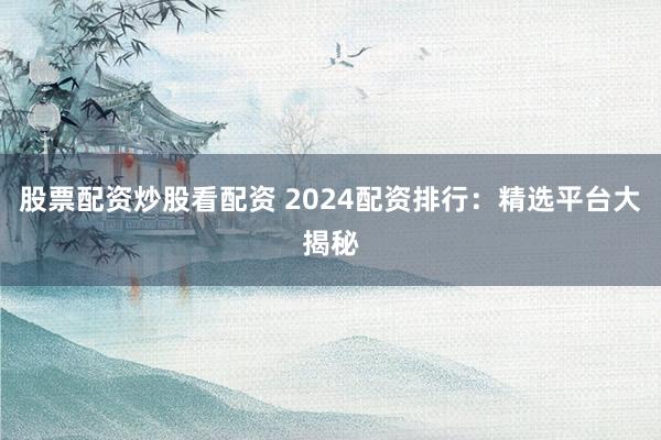 股票配资炒股看配资 2024配资排行：精选平台大揭秘