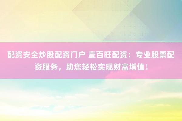 配资安全炒股配资门户 壹百旺配资：专业股票配资服务，助您轻松实现财富增值！