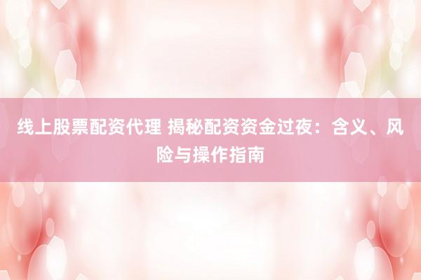 线上股票配资代理 揭秘配资资金过夜：含义、风险与操作指南