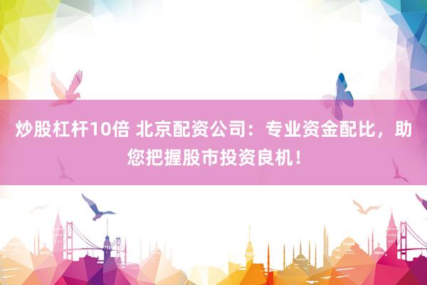 炒股杠杆10倍 北京配资公司：专业资金配比，助您把握股市投资良机！