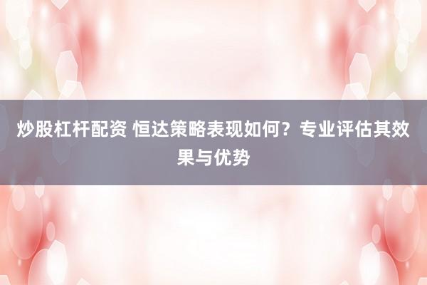 炒股杠杆配资 恒达策略表现如何？专业评估其效果与优势