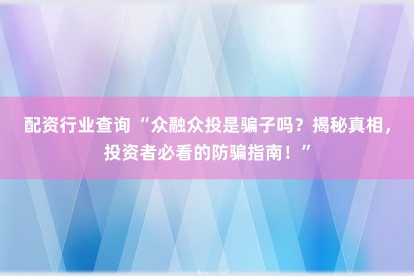 配资行业查询 “众融众投是骗子吗？揭秘真相，投资者必看的防骗指南！”