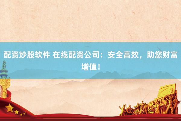 配资炒股软件 在线配资公司：安全高效，助您财富增值！