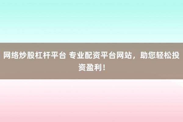 网络炒股杠杆平台 专业配资平台网站，助您轻松投资盈利！