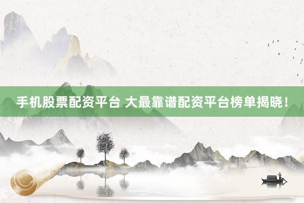 手机股票配资平台 大最靠谱配资平台榜单揭晓！