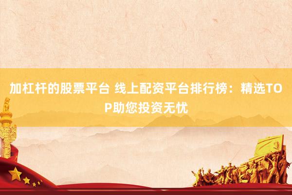 加杠杆的股票平台 线上配资平台排行榜：精选TOP助您投资无忧