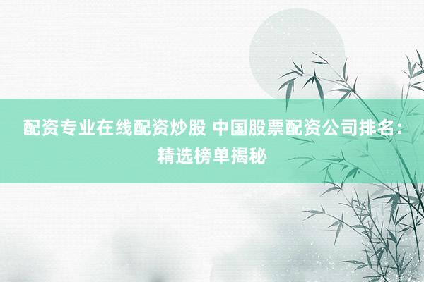 配资专业在线配资炒股 中国股票配资公司排名：精选榜单揭秘