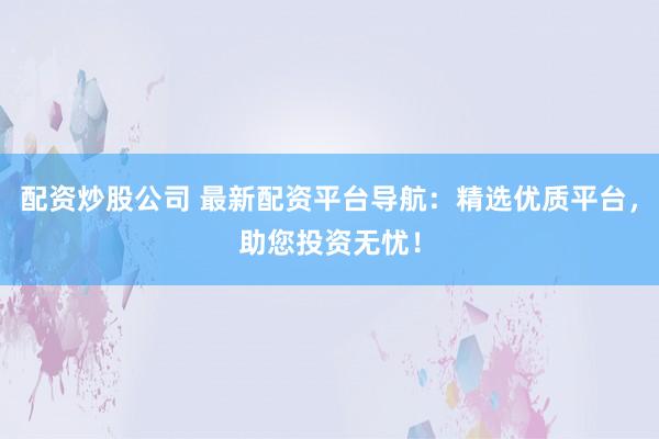 配资炒股公司 最新配资平台导航：精选优质平台，助您投资无忧！