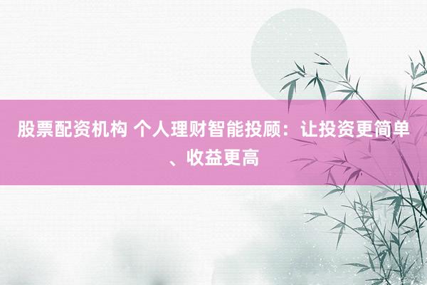 股票配资机构 个人理财智能投顾：让投资更简单、收益更高