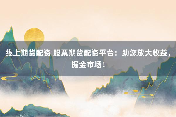 线上期货配资 股票期货配资平台：助您放大收益，掘金市场！