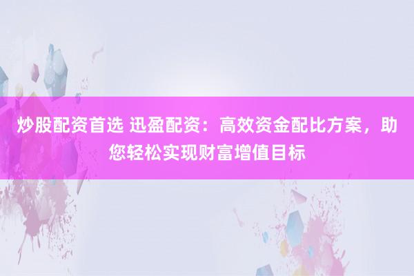 炒股配资首选 迅盈配资：高效资金配比方案，助您轻松实现财富增值目标