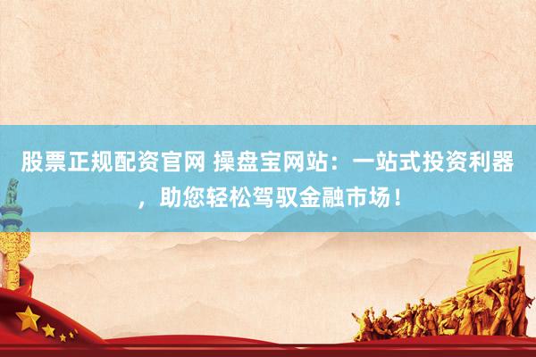 股票正规配资官网 操盘宝网站：一站式投资利器，助您轻松驾驭金融市场！