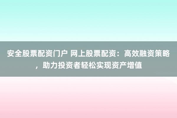 安全股票配资门户 网上股票配资：高效融资策略，助力投资者轻松实现资产增值