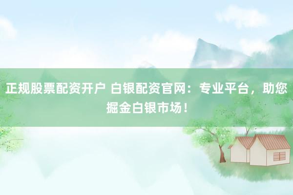 正规股票配资开户 白银配资官网：专业平台，助您掘金白银市场！