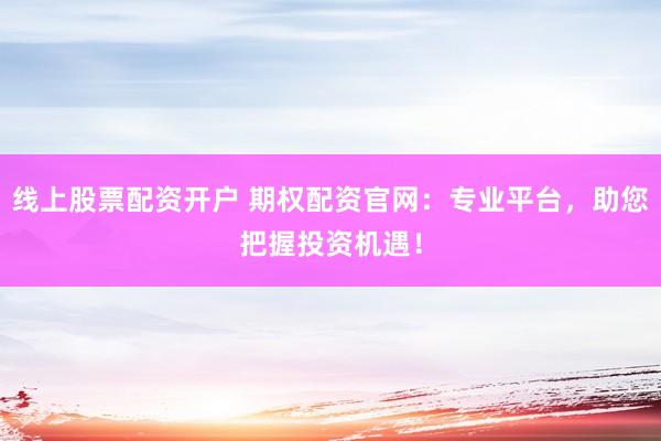 线上股票配资开户 期权配资官网：专业平台，助您把握投资机遇！