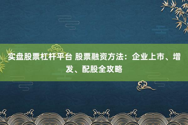 实盘股票杠杆平台 股票融资方法：企业上市、增发、配股全攻略