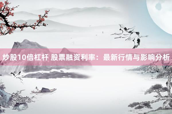 炒股10倍杠杆 股票融资利率：最新行情与影响分析