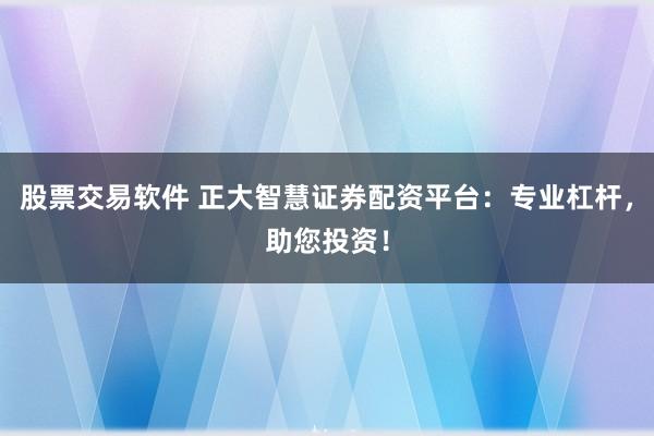 股票交易软件 正大智慧证券配资平台：专业杠杆，助您投资！
