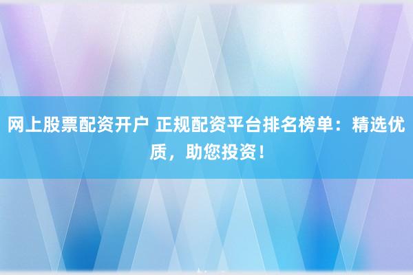网上股票配资开户 正规配资平台排名榜单：精选优质，助您投资！