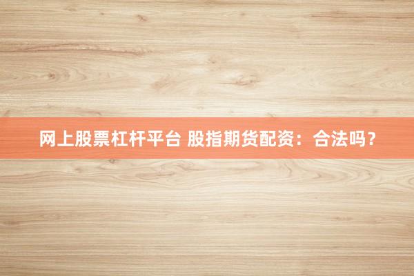 网上股票杠杆平台 股指期货配资：合法吗？