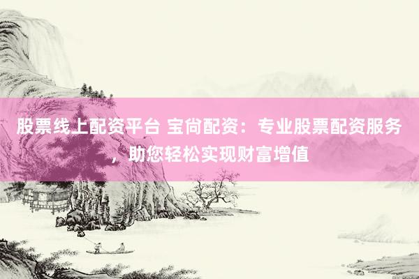 股票线上配资平台 宝尙配资：专业股票配资服务，助您轻松实现财富增值