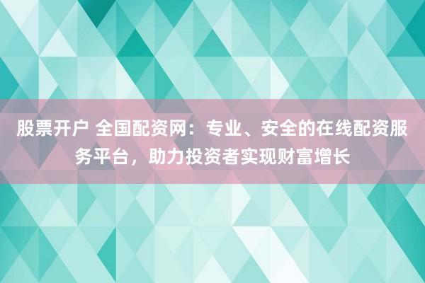 股票开户 全国配资网：专业、安全的在线配资服务平台，助力投资者实现财富增长
