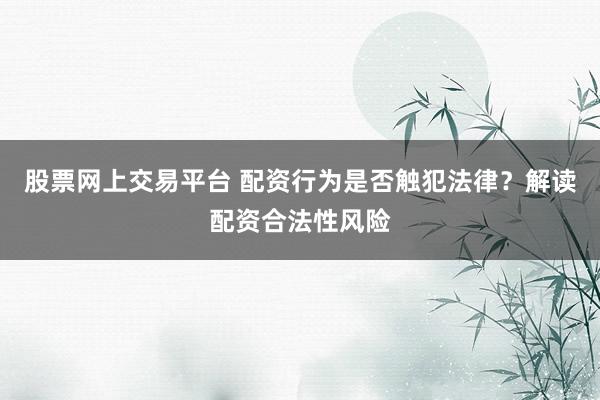 股票网上交易平台 配资行为是否触犯法律？解读配资合法性风险