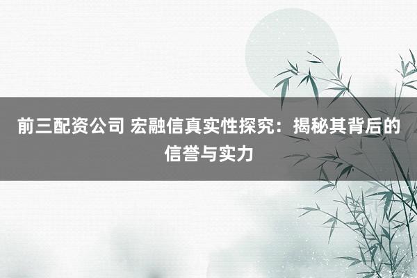 前三配资公司 宏融信真实性探究：揭秘其背后的信誉与实力
