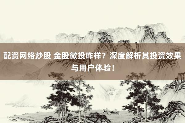 配资网络炒股 金股微投咋样？深度解析其投资效果与用户体验！