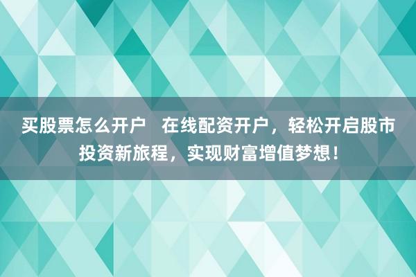 买股票怎么开户   在线配资开户，轻松开启股市投资新旅程，实现财富增值梦想！