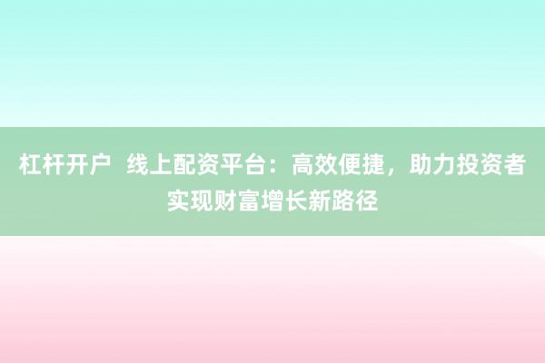 杠杆开户  线上配资平台：高效便捷，助力投资者实现财富增长新路径