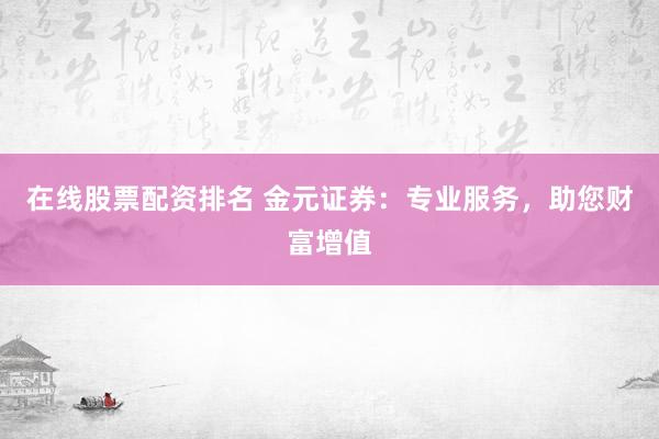 在线股票配资排名 金元证券：专业服务，助您财富增值
