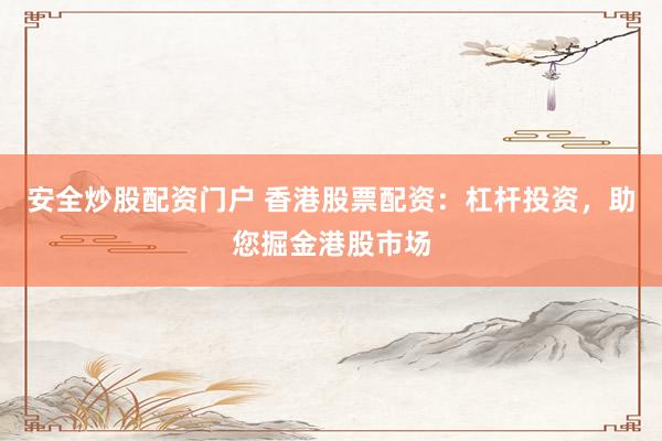 安全炒股配资门户 香港股票配资：杠杆投资，助您掘金港股市场
