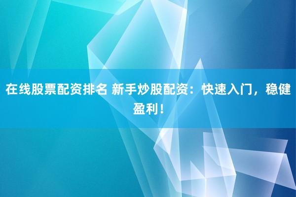 在线股票配资排名 新手炒股配资：快速入门，稳健盈利！