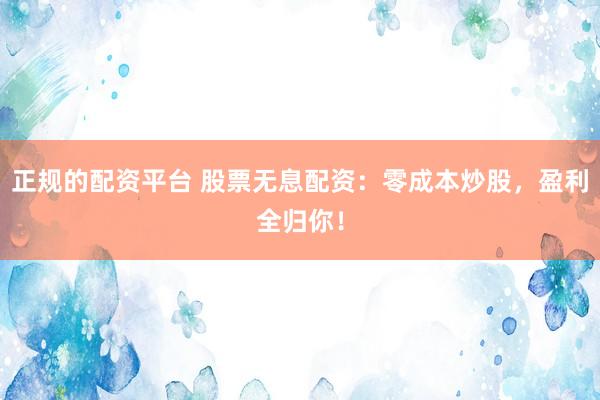 正规的配资平台 股票无息配资：零成本炒股，盈利全归你！