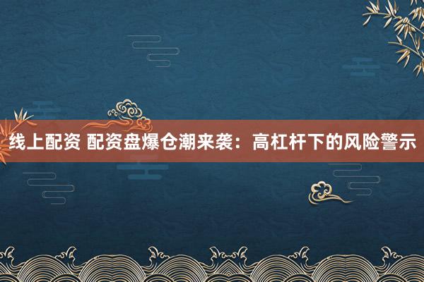 线上配资 配资盘爆仓潮来袭：高杠杆下的风险警示