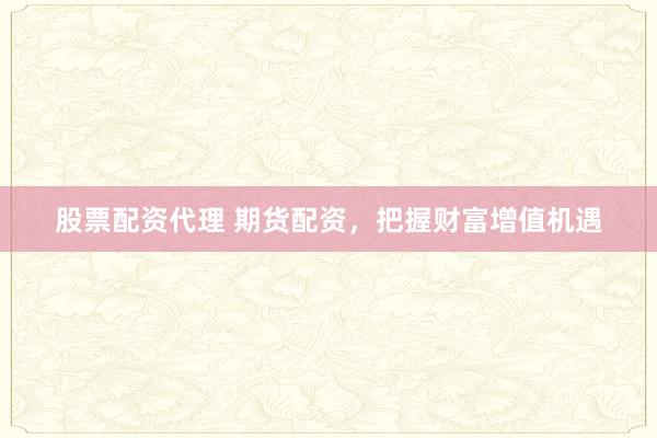 股票配资代理 期货配资，把握财富增值机遇
