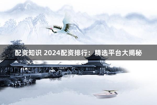 配资知识 2024配资排行：精选平台大揭秘