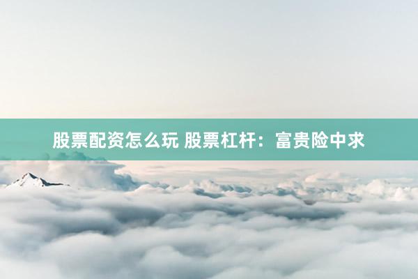 股票配资怎么玩 股票杠杆：富贵险中求