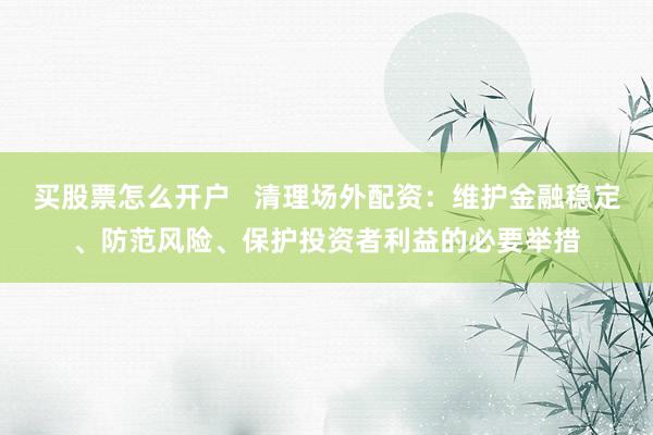 买股票怎么开户   清理场外配资：维护金融稳定、防范风险、保护投资者利益的必要举措