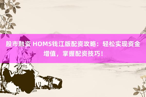 股市融资 HOMS钱江版配资攻略：轻松实现资金增值，掌握配资技巧！